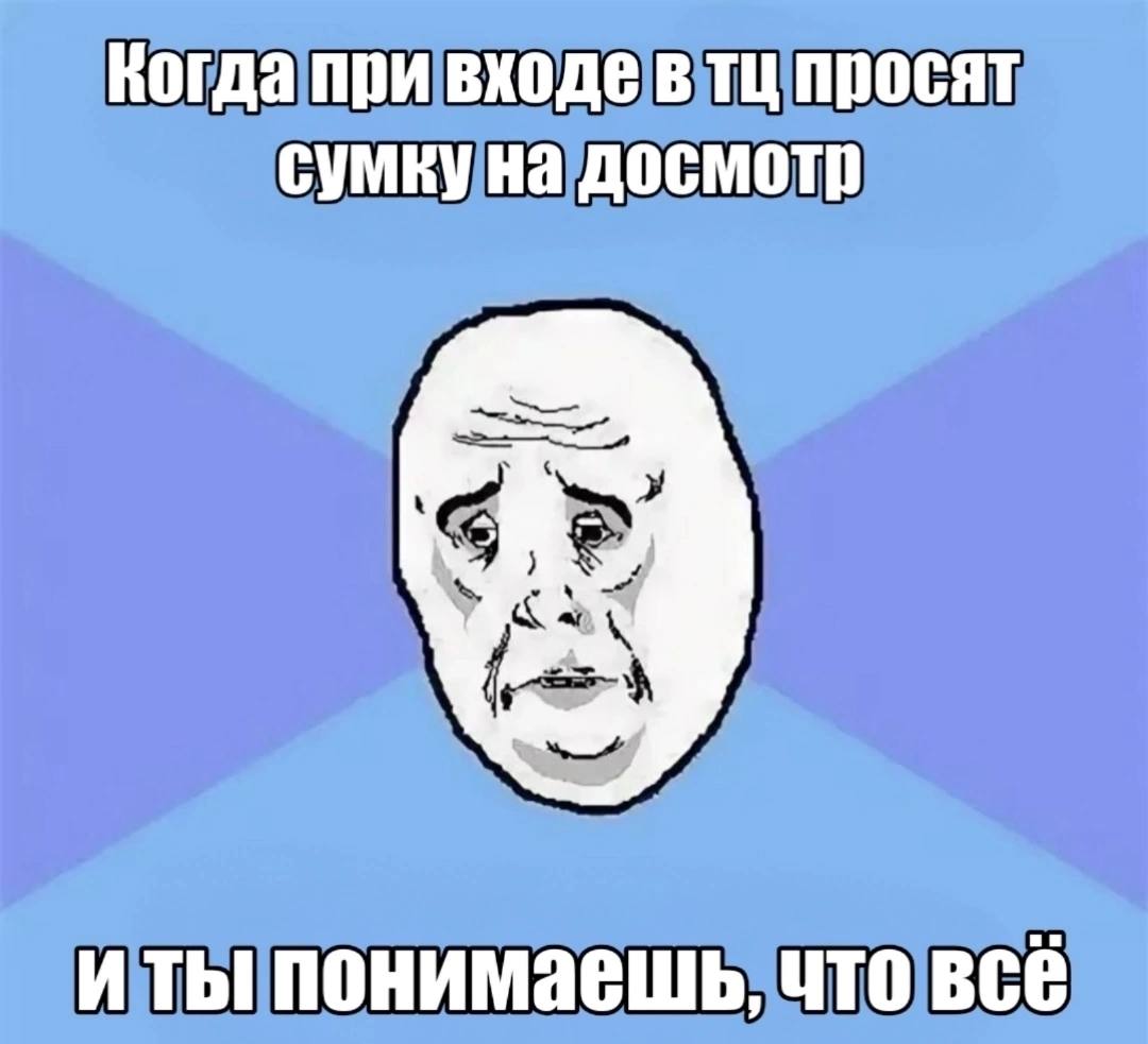 Когда при входе в просят сумку на досмотр понимаешь, что всё
