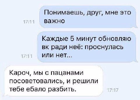 Понимаешь, друг, мне это важно Каждые 5 минут обновляю ради неё: проснулась или нет... Кароч, мы с пацанами посоветовались, и решили тебе ебало разбить.