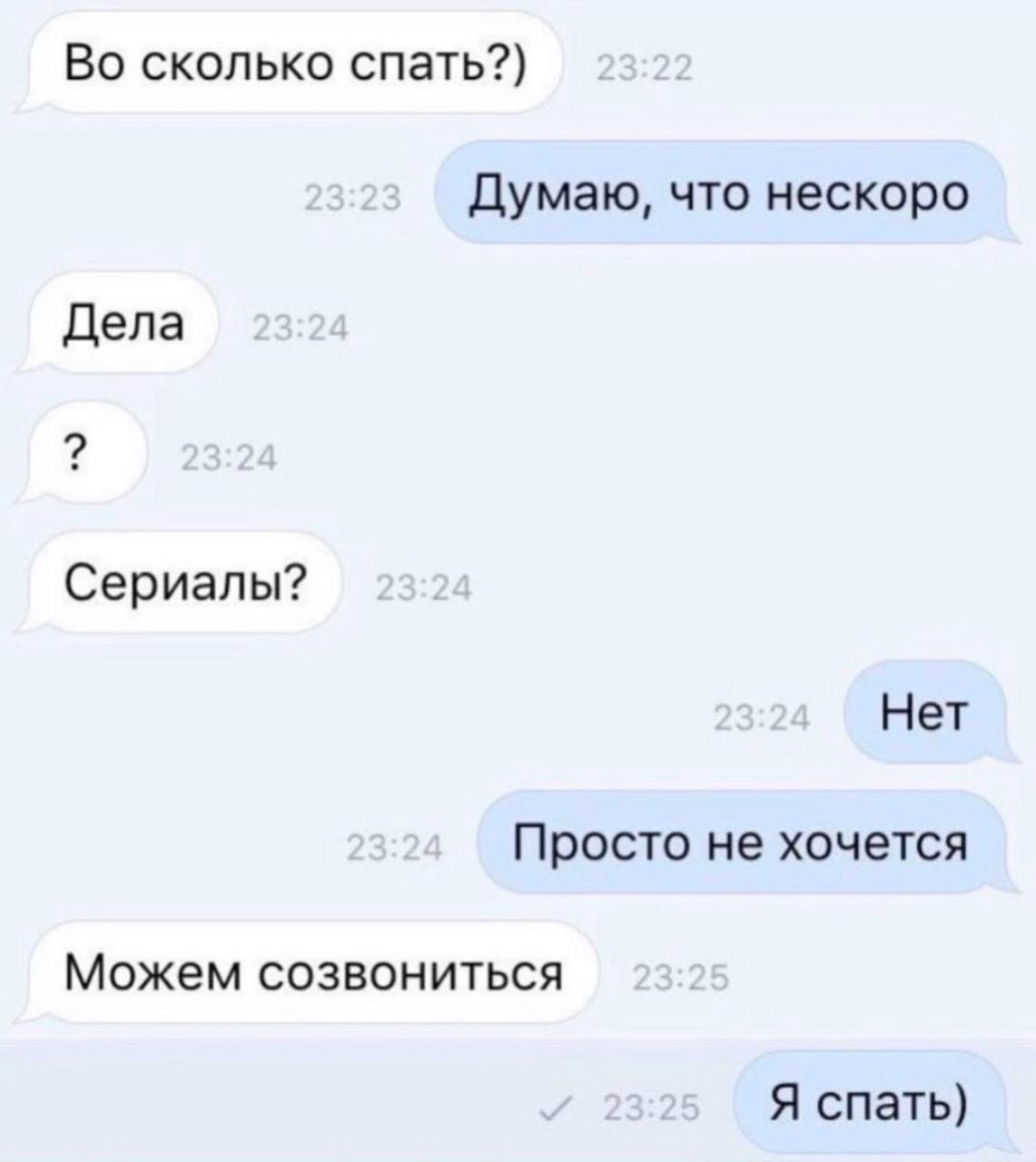 Во сколько спать?) Думаю, что нескоро Дела Сериалы? Нет Просто не хочется Можем созвониться Я спать)