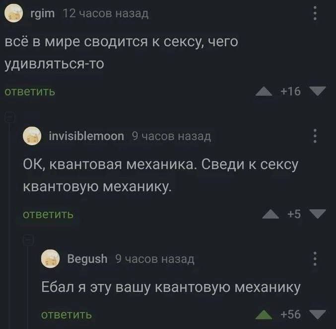 rgim 12 часов назад всё в мире сводится к сексу, чего удивляться-то ответить +16 invisiblemoon 9 часов назад квантовая механика. Сведи к сексу квантовую механику. ответить Begush 9 часов назад Ебал я 