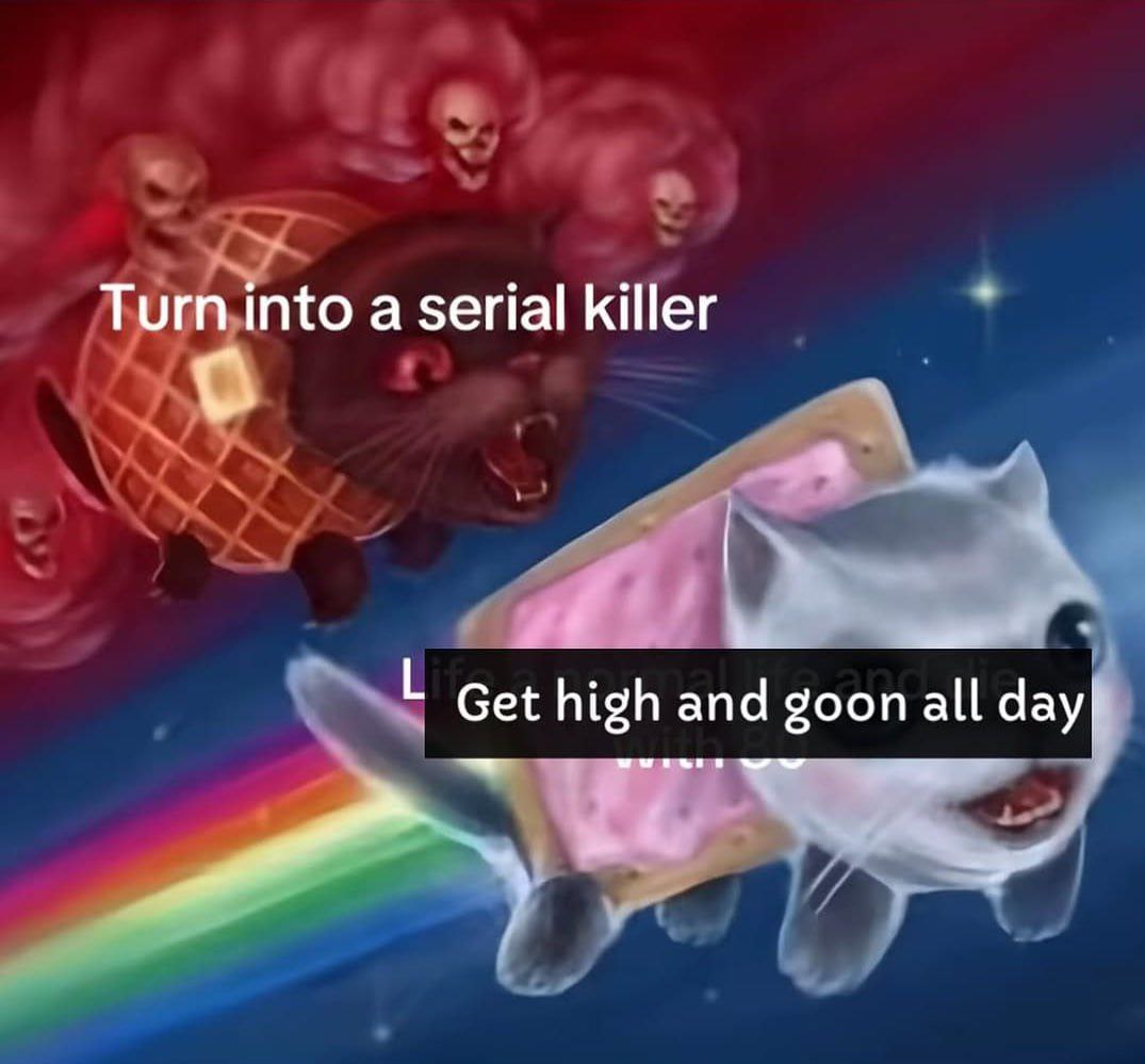 Turn into a serial killer Get high and goon all