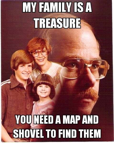 MY FAMILY ISA TREASURE YOUJNEED A MAP AND SHOVEL TO FIND THEM