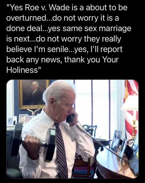 "Yes Кое у. Wade is а about to be overturned...do not worry itis а done Same sex marriage is next...do not worry they really believe senile...yes, I'll report back any news, thank you Your Holiness" 4