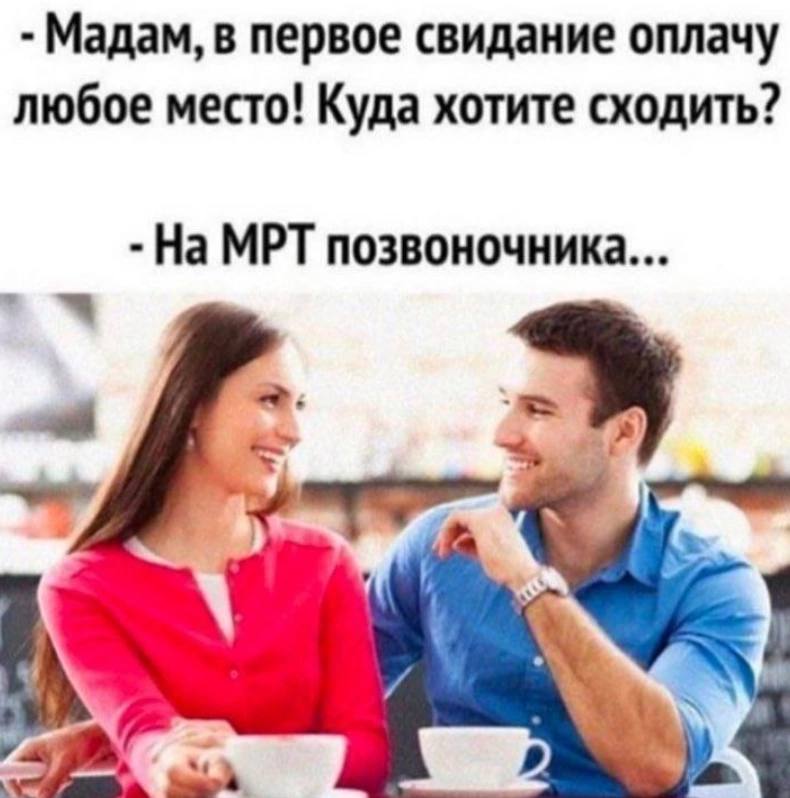 Мадам, в первое свидание оплачу любое место! Куда хотите сходить? На МРТ позвоночника...