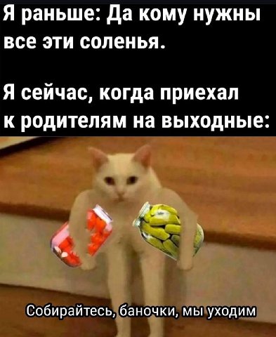 Я раньше: Да кому нужны все эти соленья. Я сейчас, когда приехал к родителям на выходные: Собирайтесь, баночки, мы уходим
