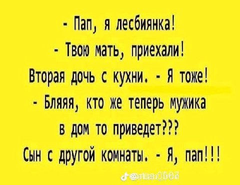 Пап, я лесбиянка! Твою мать, приехали! Вторая дочь с кухни, Я тоже! Бляяя, кто же теперь мужика В Дом TO приведет??? Сын с другой комнаты, Я, nan!!!