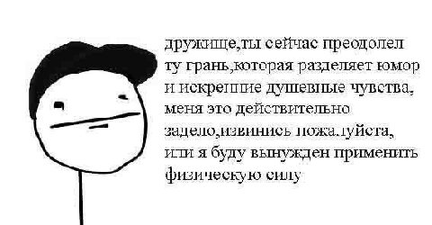 дружище.ты сейчас преодолел грань.которая разделяет юмор и искренние душевные чувства, меня это действительно задело. извинись пожалуйста, или я буду вынужден применить физическую силу