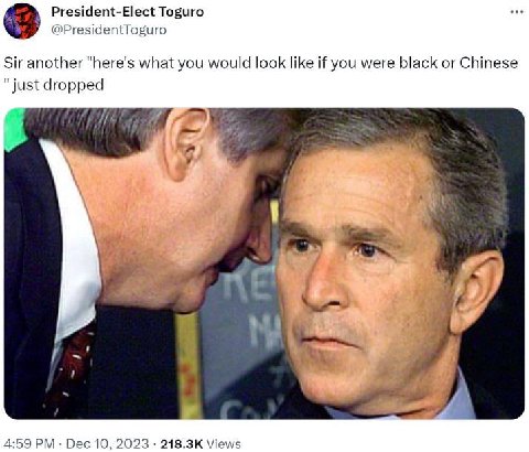 President-Elect Toguro @PresidentToguro 8 Sir another "here's what you would look like if you were black or Chinese "just dropped at 4:59 Dec 10, 2023 Views