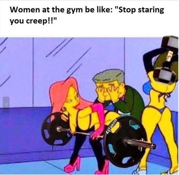 Women at the gym like: "Stop staring you creep!!"