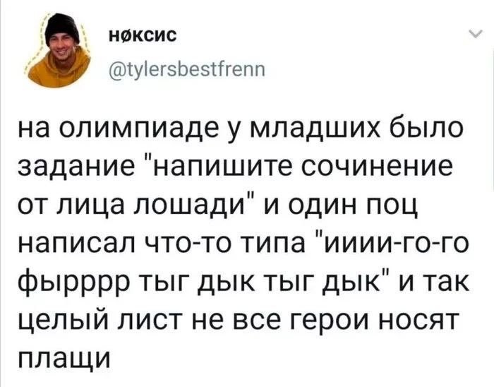 @tylersbestfrenn на олимпиаде у младших было задание "напишите сочинение лица лошади" и один поц написал что-то типа "ииии-го-го фырррр тыг дык тыг дык" и так целый лист не все герои носят плащи