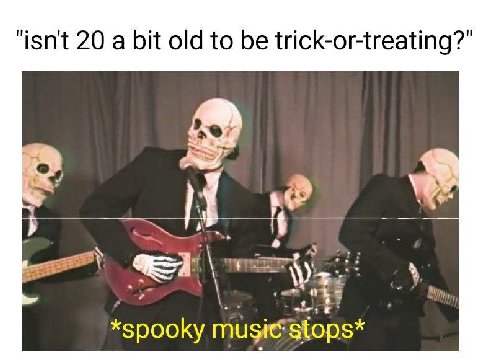 isnt 20 a bit old to be trick-or-treating? *spooky