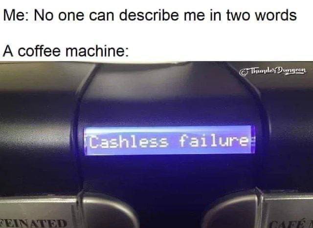 No one can describe me in two words A coffee machine: