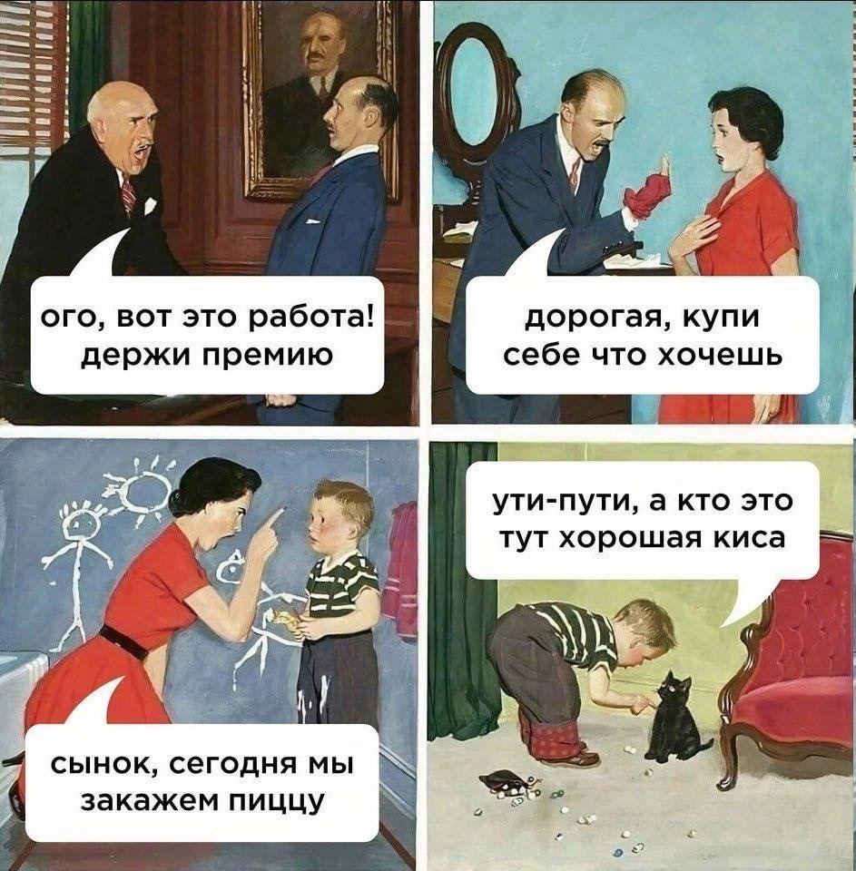 ого, вот это работа! дорогая, купи себе что хочешь держи ути-пути, а кто это тут хорошая киса сынок, сегодня мы закажем пиццу
