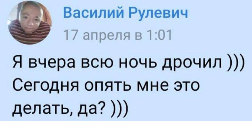 Василий Рулевич 17 апреля в 1:07 Я вчера всю ночь дрочил Сегодня опять мне это делать, да?