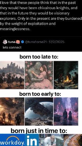 love that these people think that the past they would have been chivalrous knights, and that in the future they would be visionary explorers. Only in the present are they burdened the weight of exploi