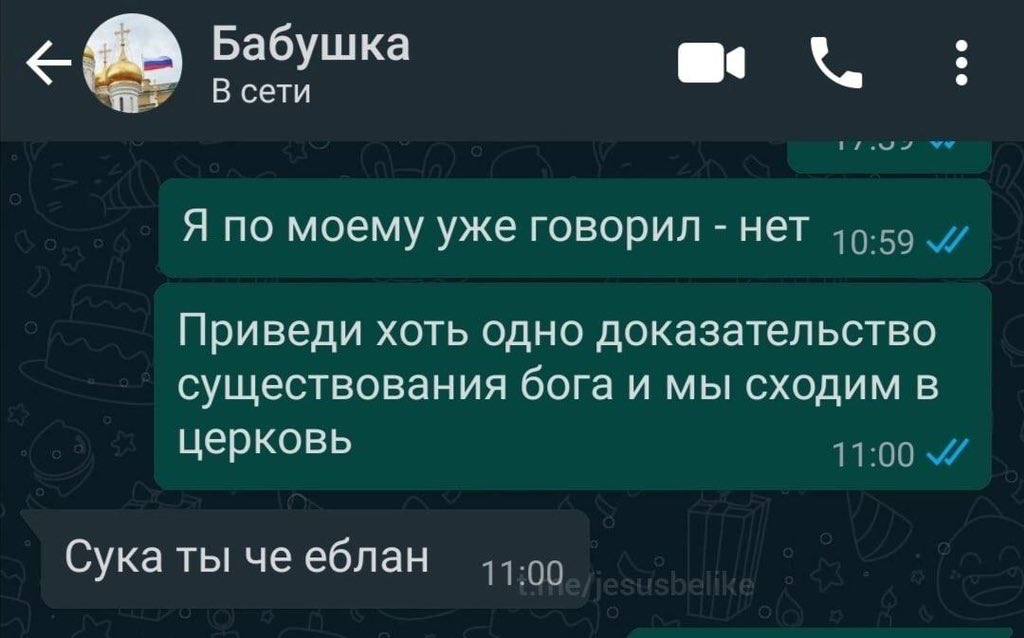 Бабушка me В сети У Я по моему уже говорил нет Приведи хоть одно доказательство существования бога и мы сходим в церковь Сука ты че еблан 11:00