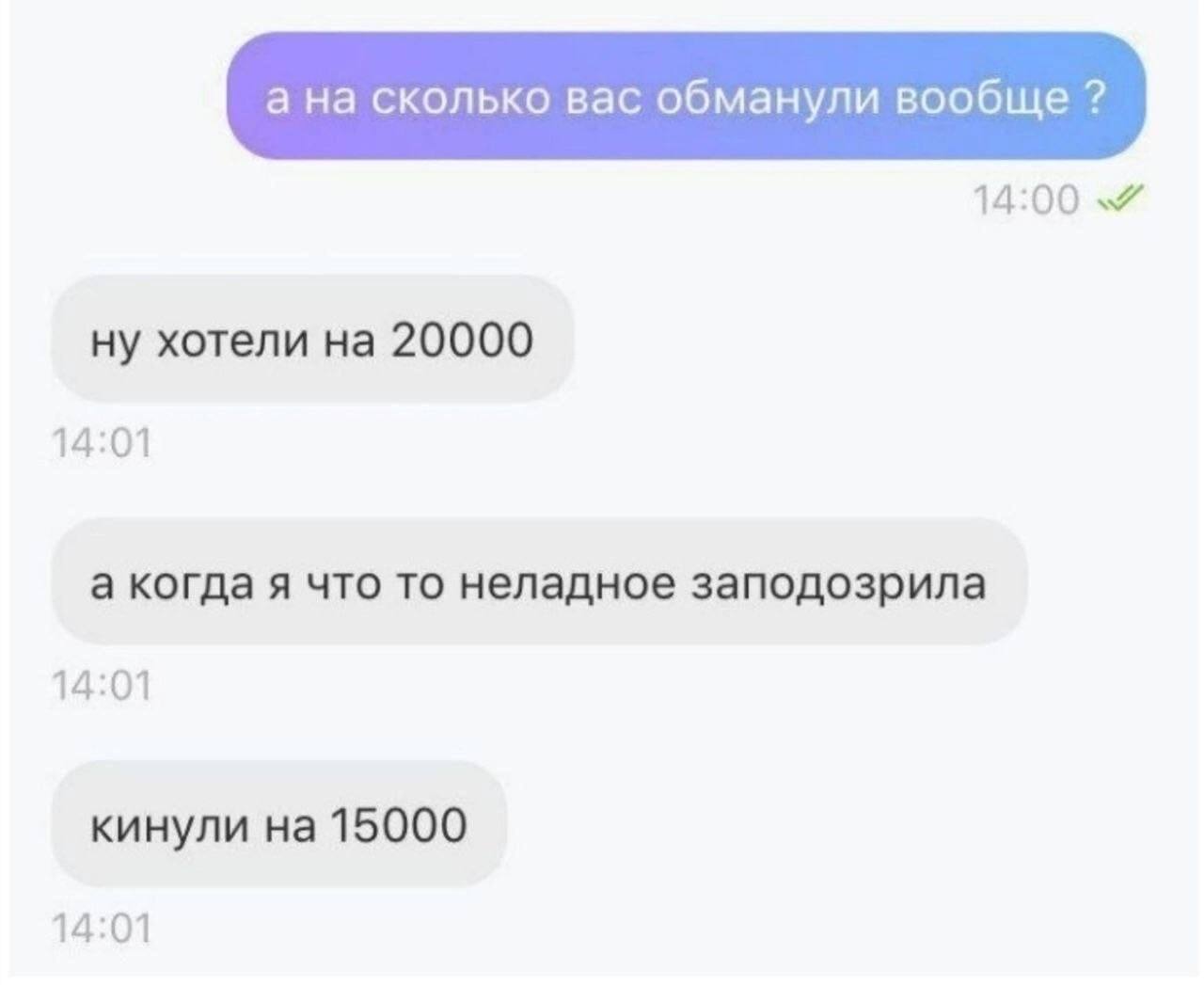 а на сколько вас обманули вообще 14:00 ну хотели на 20000 14:01 а когда я что то неладное заподозрила 14:01 кинули на 15000 14:01