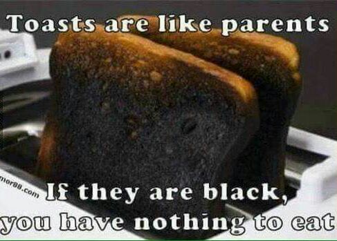 Toasts are like parents they are black, nothin