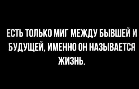 ЕСТЬ ТОЛЬКО МИГ МЕЖДУ БЫВШЕЙ И БУДУЩЕЙ, ИМЕННО ОН НАЗЫВАЕТСЯ ЖИЗНЬ.
