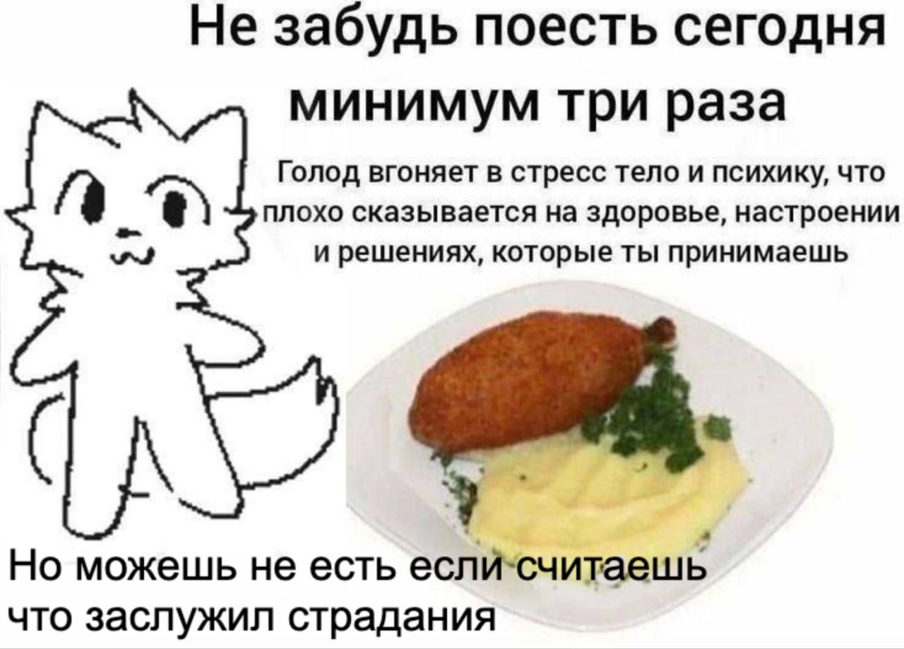 Не забудь поесть сегодня минимум три раза Голод вгоняет в стресс тело и психику, что плохо сказывается на здоровье, настроении и решениях, которые ты принимаешь Но можешь не есть если‘считаешь что зас