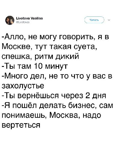 Livotova Vasilisa @Цуо tova -Алло, не могу говорить, я в Москве, тут такая суета, спешка, ритм дикий там 10 минут -Много дел, не то что у вас в захолустье вернёшься через 2 дня -Я пошел делать бизнес,