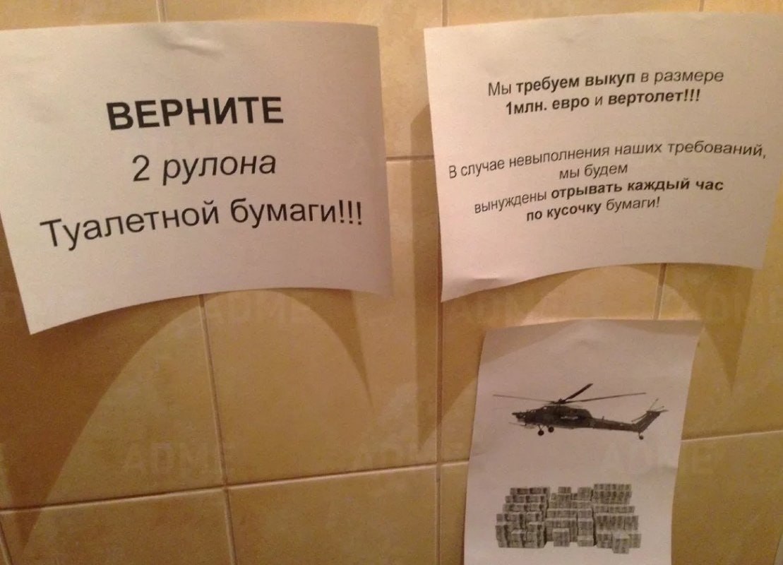 ебуем выкуп в размере Мы вертолет!!! ВЕРНИТЕ 1млн. евро И лнения наших требований, 2 рулона в случае мы будем вынужден отрывать каждый час о кусочку бумаги! туалетной