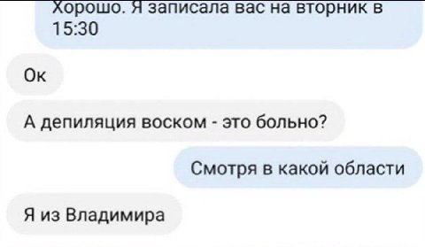 Хорошо. Я записала вас на вторник в 15:30 А депиляция воском это больно? Смотря в какой области Я из Владимира