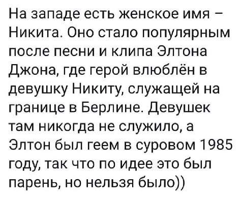 На западе есть женское имя Никита. Оно стало популярным после песни и клипа Элтона Джона, где герой влюблён в девушку Никиту, служащей на границе в Берлине. Девушек там никогда не служило, а Элтон был