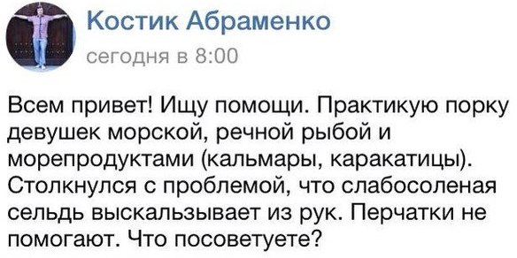 Костик Абраменко сегодня в 8:00 Всем привет! Ищу помощи. Практикую порку девушек морской, речной рыбой и морепродуктами (кальмары, каракатицы). Столкнулся с проблемой, что слабосоленая сельдь выскальз