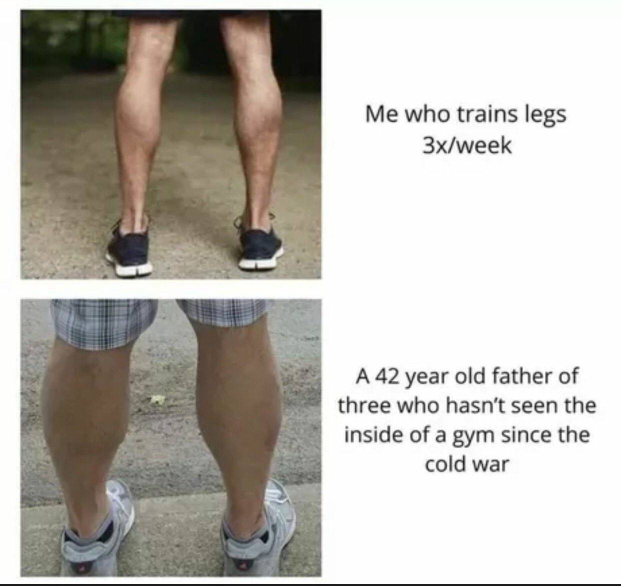 Me who trains legs 3x/week „4 А 42 year old father of three who hasn't seen the inside of a gym since the cold war