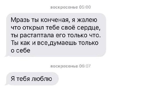 воскресенье 05:00 Мразь ты конченая, я жалею что открыл тебе своё сердце, ты растаптала его только что Ты как и все, думаешь только о себе воскресенье 06:07 2 Я тебя люблю