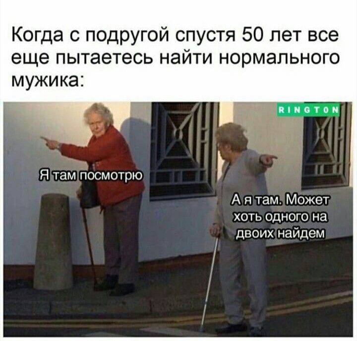 Когда с подругой спустя 50 лет все еще пытаетесь найти нормального мужика: Я там посмотрю А Может хоть двоихнайдем