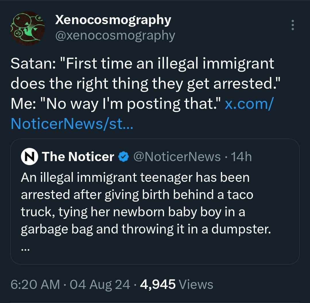 Xenocosmography Satan: "First time an illegal immigrant does the right thing they get arrested." Me: "No way posting that." x.com/ NoticerNews/st... The Noticer @NoticerNews An illegal immigrant teena