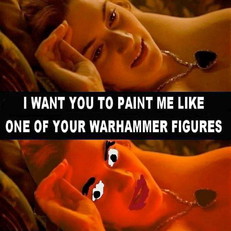 WANT YOU ТО РАМТ ME LIKE ONE OF YOUR WARHAMMER FIGURES