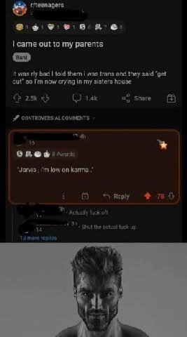 0. 6: came out to my parents К was bad told them was trans and they said "get out” so now crying in my sisters house 4} Share CONTROVERSIAL COMMENTS 15 “Jarvis low on Веру 7$ Actually fuck off Shut th