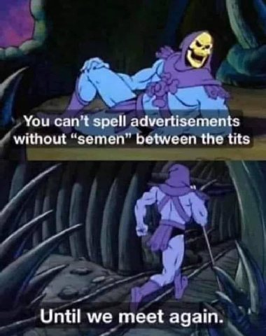 You can't spell advertisements without between the tits Until we meet again