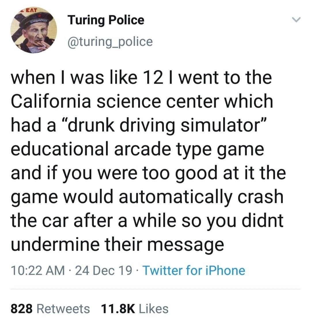 Turing Police @turing_police when was like 12 went to the California science center which had a “drunk driving simulator” educational arcade type game and if you were too good at it the game would aut