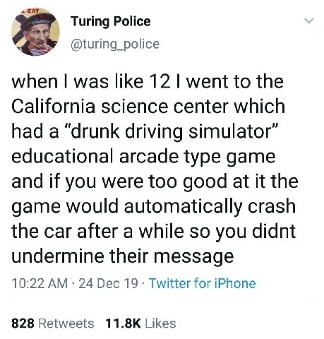 Turing Police @turing_police when was like 12 went to the California science center which had a “drunk driving simulator” educational arcade type game and if you were too good at it the game would aut