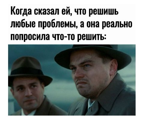 Когда сказал что решишь любые проблемы, а она реально попросила что-то решить: