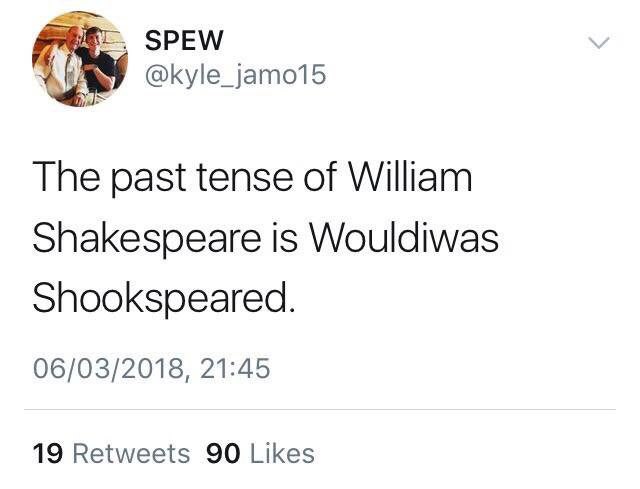 SPEW @kyle_jamo15 The past tense of William Shakespeare is Wouldiwas Shookspeared. 06/03/2018, 21:45 19 Retweets 90 Likes