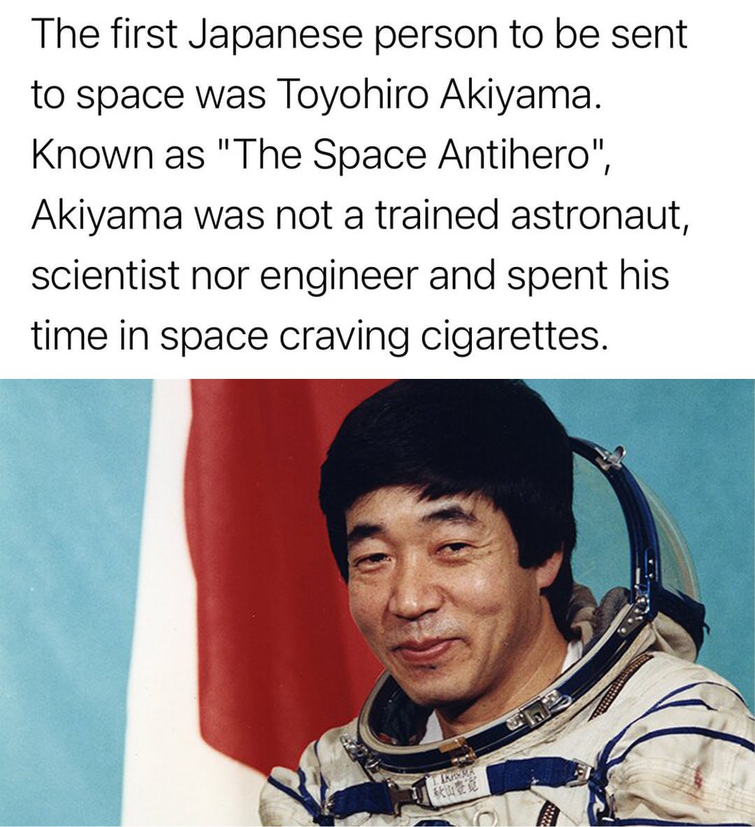 The first Japanese person to be sent to space was Toyohiro Akiyama. Known as "The Space Antihero", Akiyama was not a trained astronaut, scientist nor engineer and spent his time in space craving cigar
