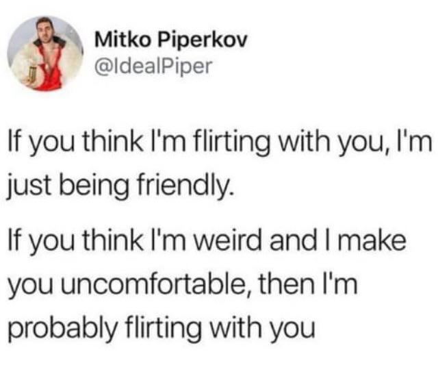 Mitko Piperkov @ldealPiper If you think flirting with you, just being friendly. If you think weird and make you uncomfortable, then probably flirting with you