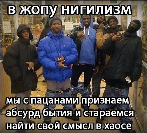 В жопу НИГИЛИЗМ 7 у мы с пацанами признаем. абсурд бытия и стараемся найти свой смысл в хаосе