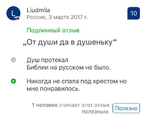 Liudmila Россия, 3 марта 2017 Подлинный отзыв „От души да в душеньку“ Душ протекал Библии на русском не было. Никогда не спала под крестом но мне понравилось. 1 человек считает этот отзыв [Полезно пол