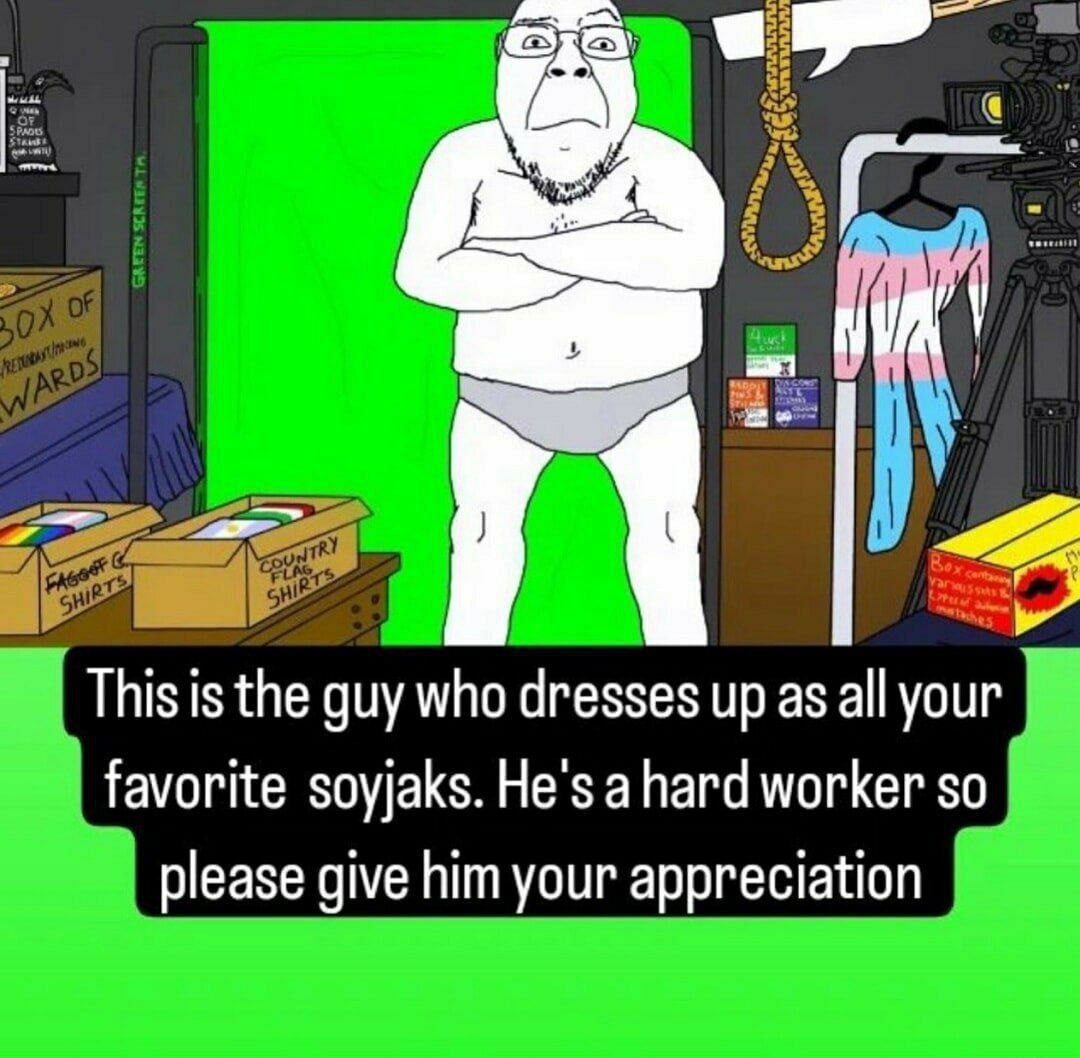 This is the guy who dresses up as all your favorite soyjaks. He's ahard worker so please give him your appreciation