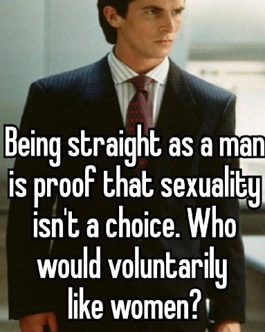Being straight as a man is proof that sexuality isnt a choice. Who would voluntarily Мемотеп?!