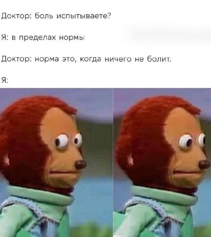 Доктор: боль испытываете? Я: в пределах нормы Доктор: норма это, когда ничего не болит. Я: у