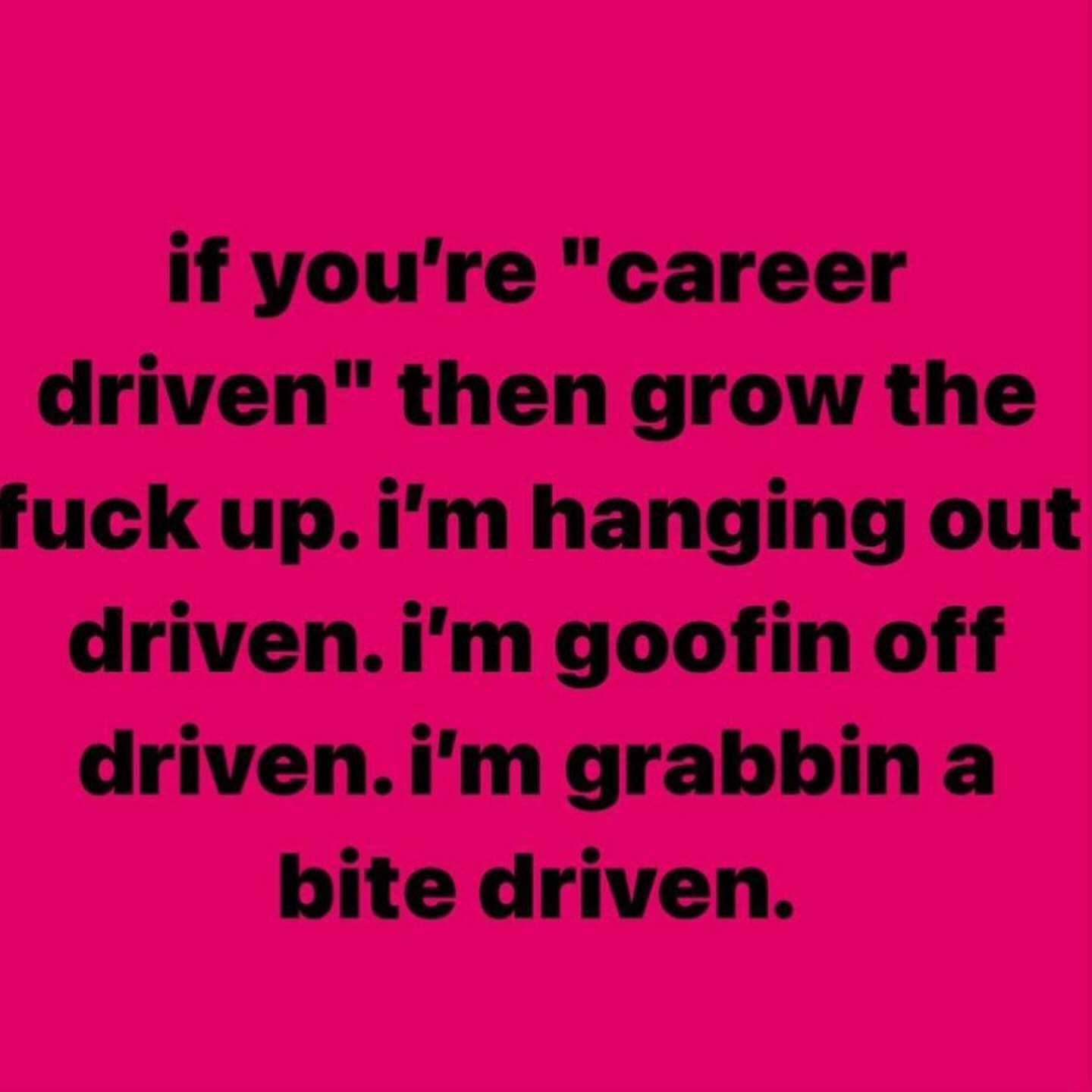 if you're "career driven" then grow the fuck hanging out goofin off driven.i'm grabbina bite driven.
