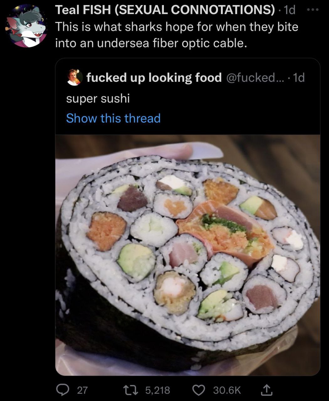 Teal FISH (SEXUAL CONNOTATIONS) This is what sharks hope for when they bite into an undersea fiber optic cable. fucked up looking food @fucked... super sushi Show this thread 4 the О 27 5,218