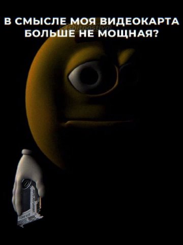В СМЫСЛЕ МОЯ ВИДЕОКАРТА БОЛЬШЕ НЕ МОЩНАЯ?